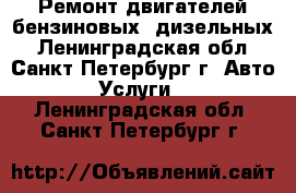 Ремонт двигателей бензиновых, дизельных - Ленинградская обл., Санкт-Петербург г. Авто » Услуги   . Ленинградская обл.,Санкт-Петербург г.